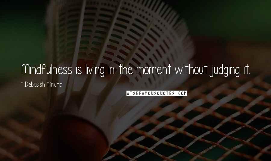 Debasish Mridha Quotes: Mindfulness is living in the moment without judging it.