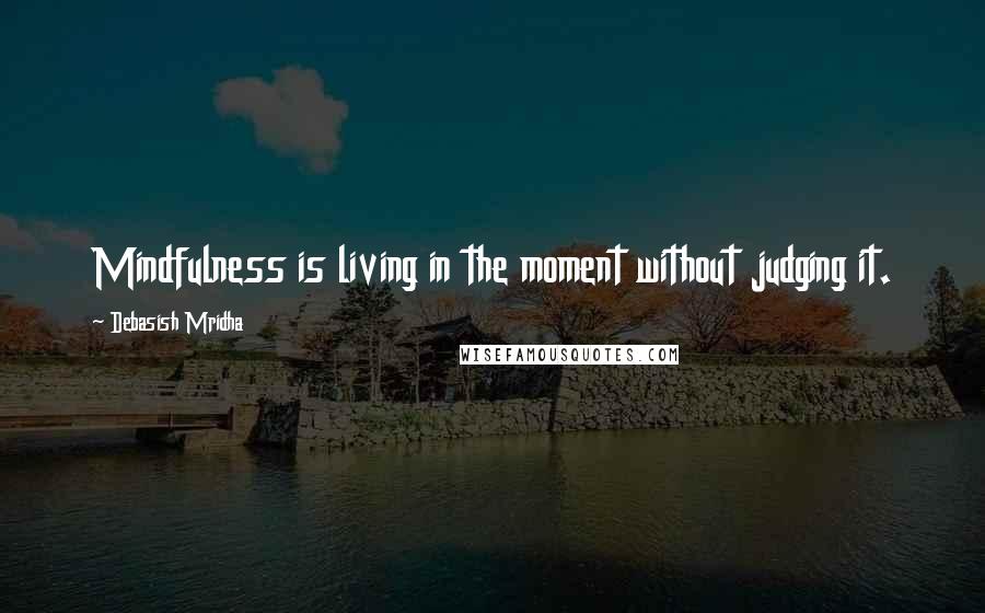 Debasish Mridha Quotes: Mindfulness is living in the moment without judging it.