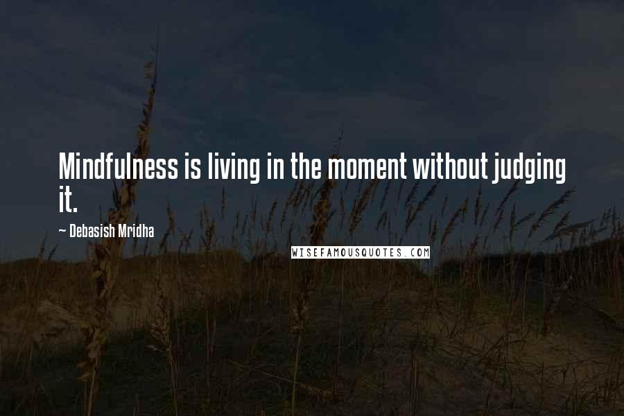 Debasish Mridha Quotes: Mindfulness is living in the moment without judging it.