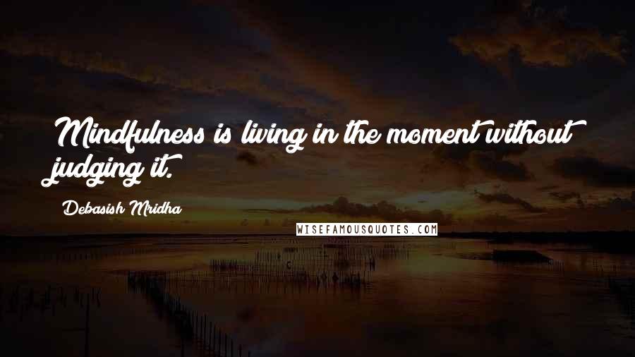 Debasish Mridha Quotes: Mindfulness is living in the moment without judging it.