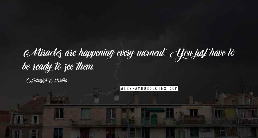 Debasish Mridha Quotes: Miracles are happening every moment. You just have to be ready to see them.