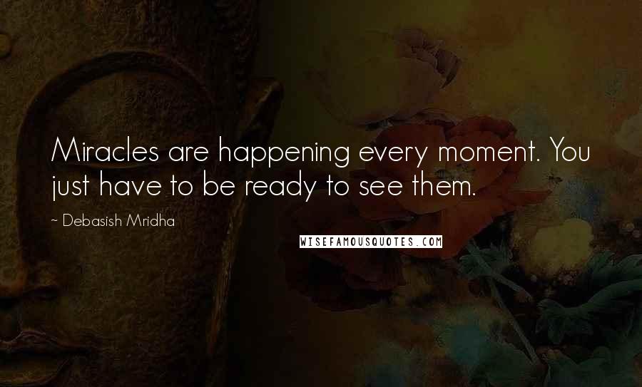 Debasish Mridha Quotes: Miracles are happening every moment. You just have to be ready to see them.