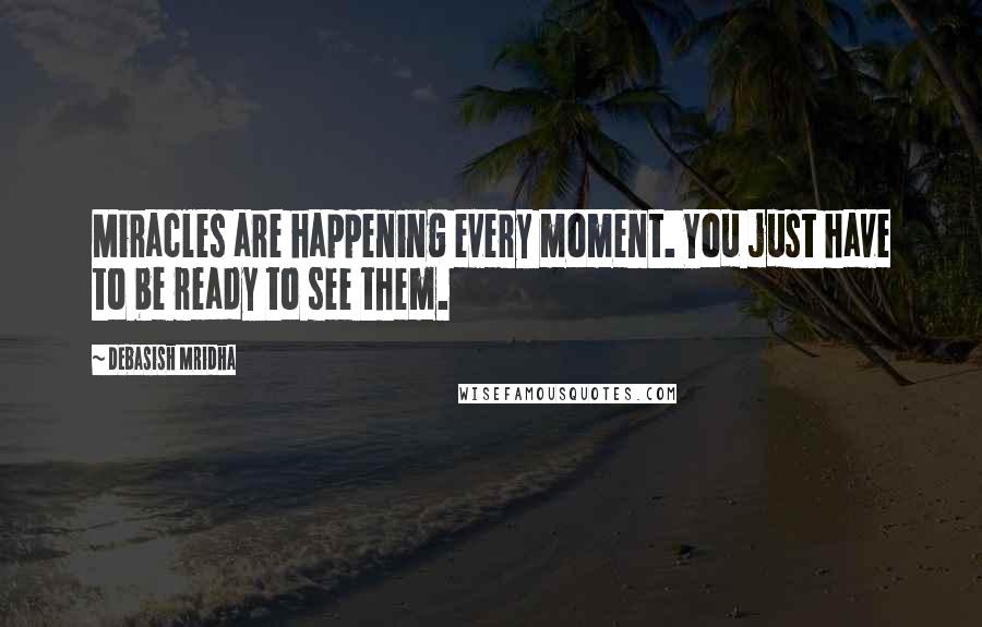 Debasish Mridha Quotes: Miracles are happening every moment. You just have to be ready to see them.