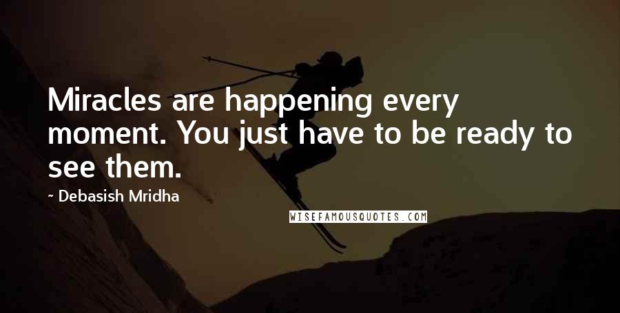 Debasish Mridha Quotes: Miracles are happening every moment. You just have to be ready to see them.