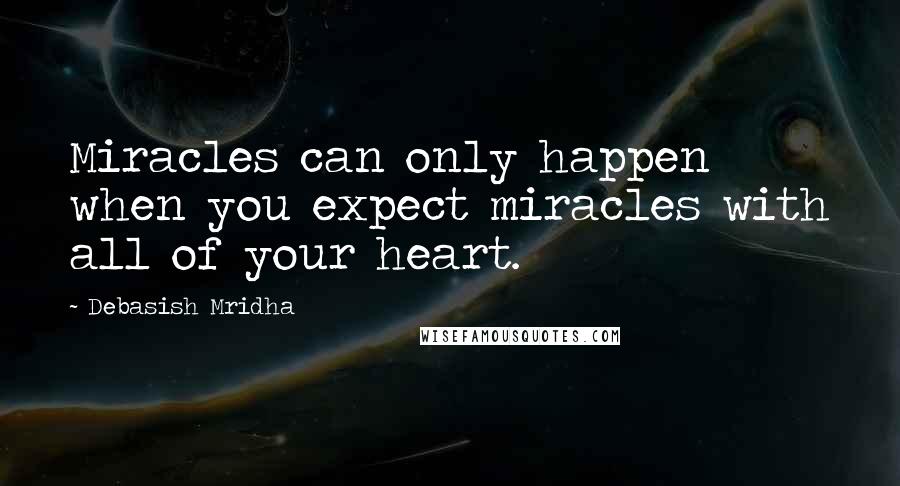 Debasish Mridha Quotes: Miracles can only happen when you expect miracles with all of your heart.