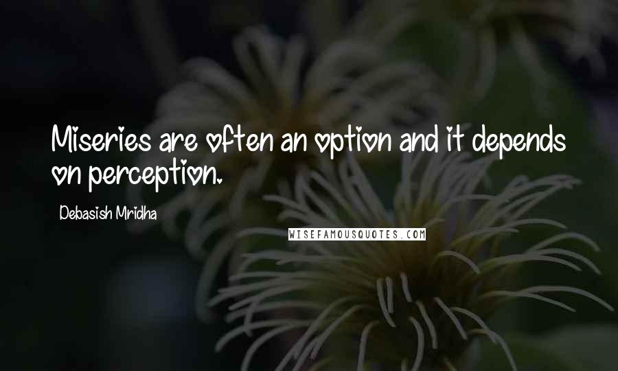 Debasish Mridha Quotes: Miseries are often an option and it depends on perception.