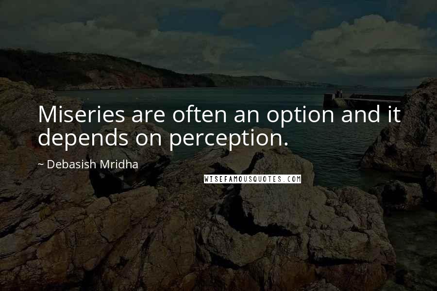 Debasish Mridha Quotes: Miseries are often an option and it depends on perception.