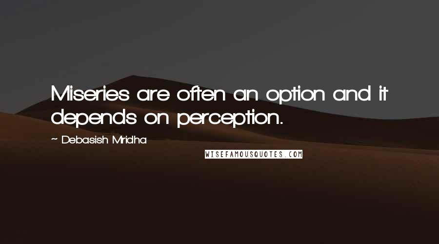 Debasish Mridha Quotes: Miseries are often an option and it depends on perception.