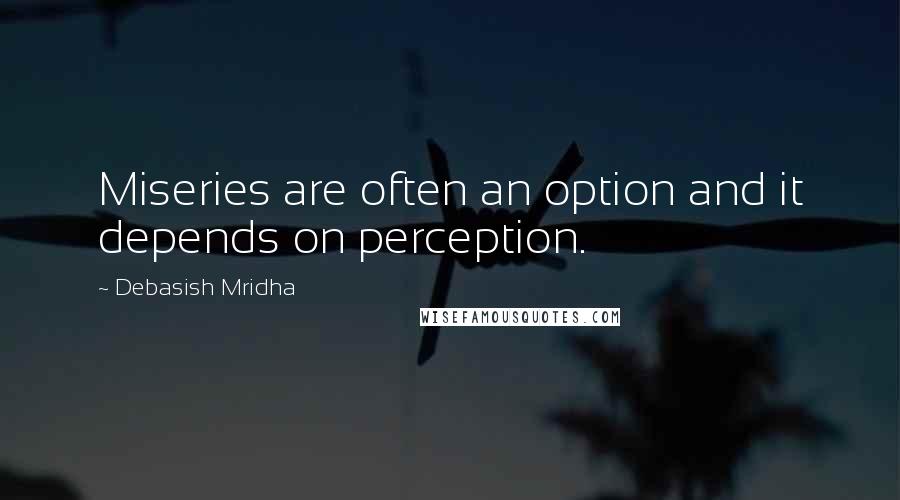 Debasish Mridha Quotes: Miseries are often an option and it depends on perception.