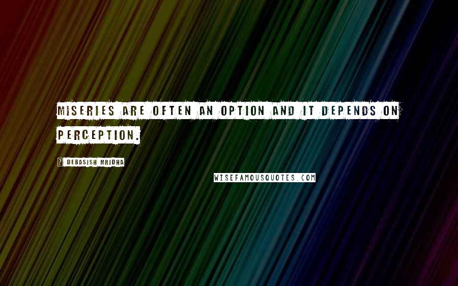 Debasish Mridha Quotes: Miseries are often an option and it depends on perception.