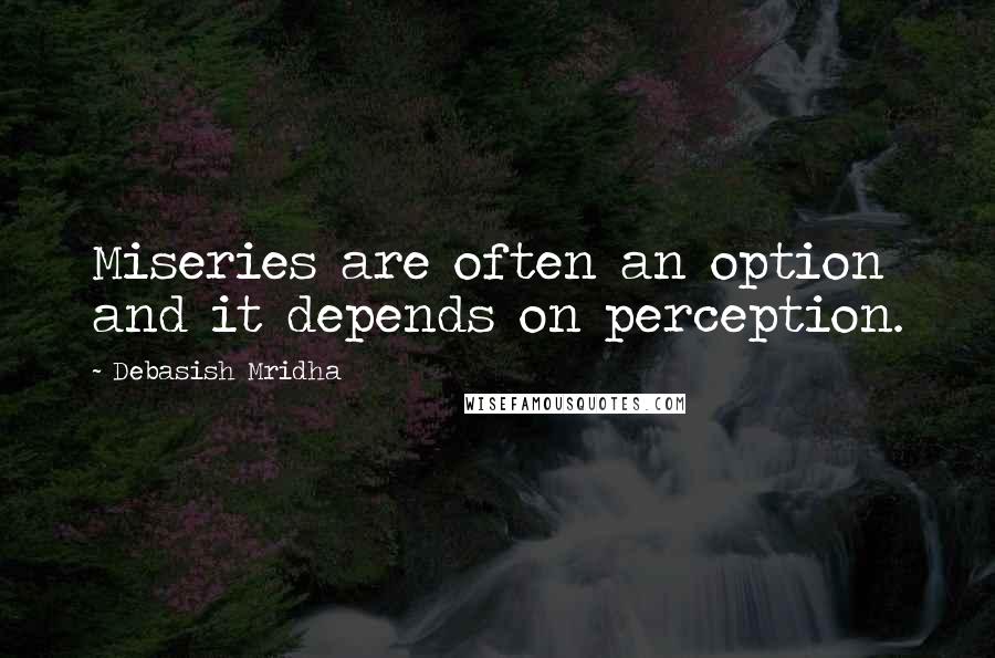 Debasish Mridha Quotes: Miseries are often an option and it depends on perception.