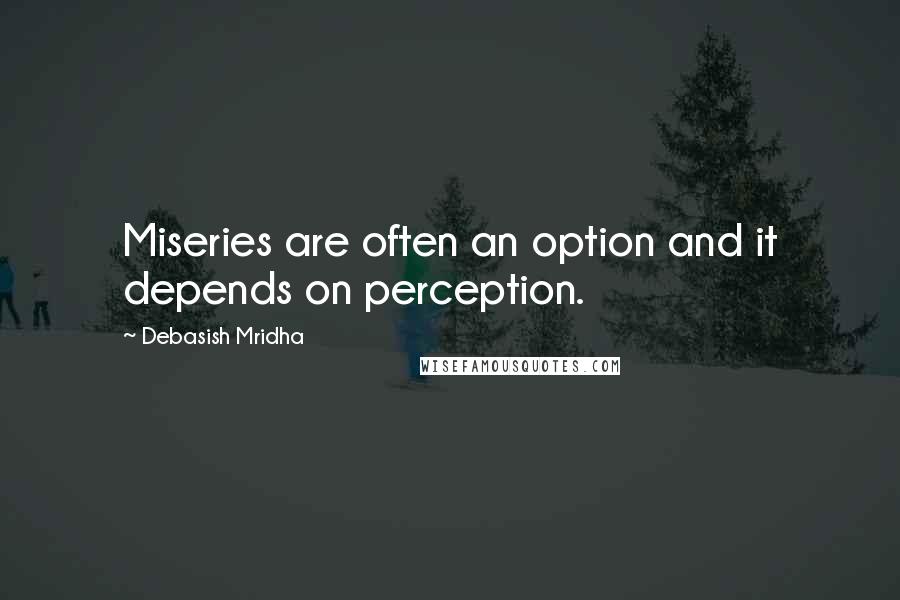 Debasish Mridha Quotes: Miseries are often an option and it depends on perception.