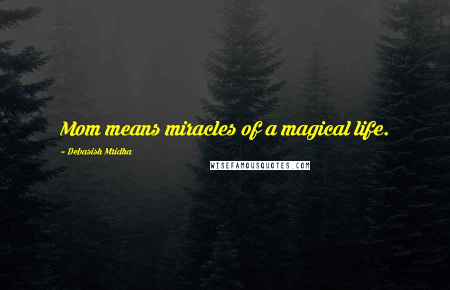 Debasish Mridha Quotes: Mom means miracles of a magical life.