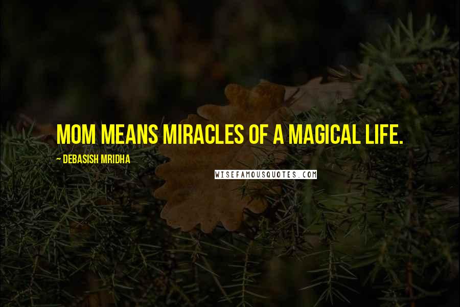 Debasish Mridha Quotes: Mom means miracles of a magical life.