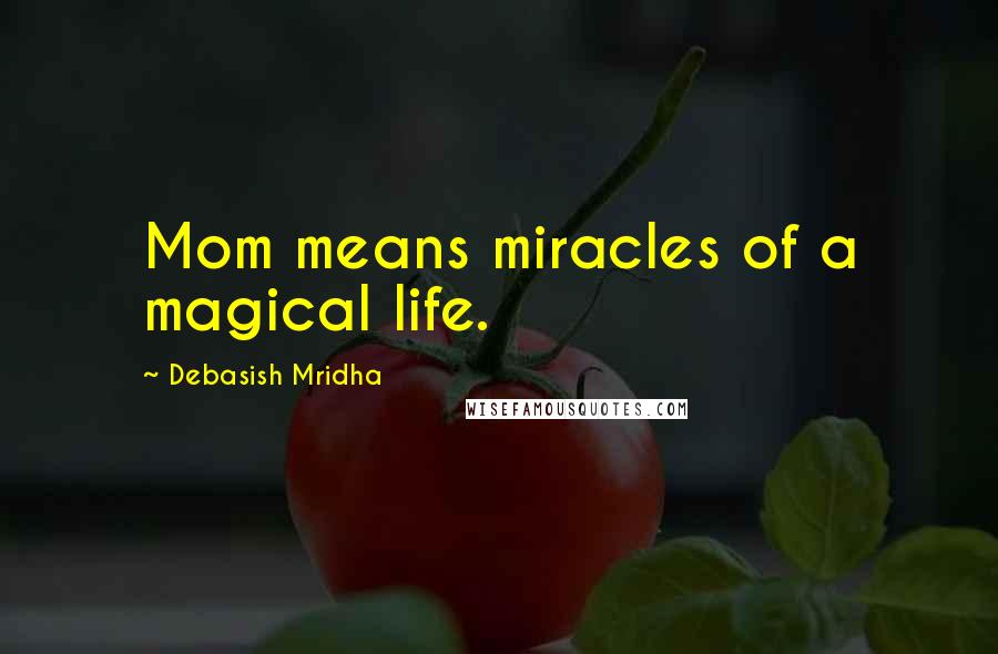 Debasish Mridha Quotes: Mom means miracles of a magical life.