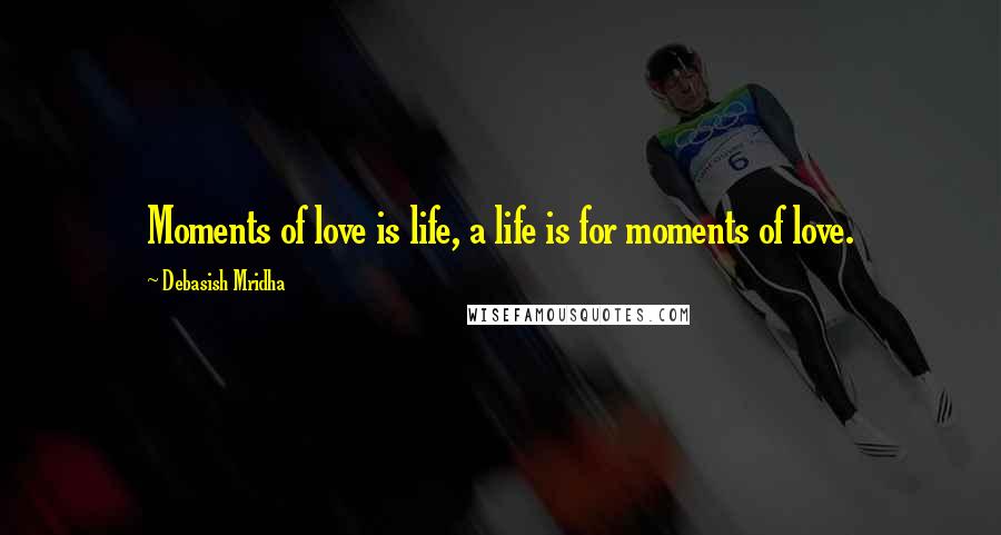 Debasish Mridha Quotes: Moments of love is life, a life is for moments of love.