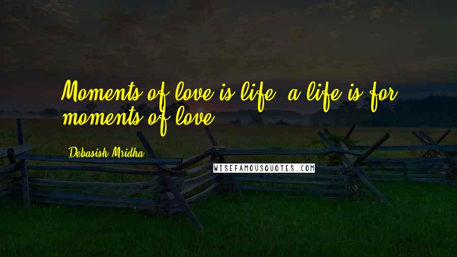 Debasish Mridha Quotes: Moments of love is life, a life is for moments of love.