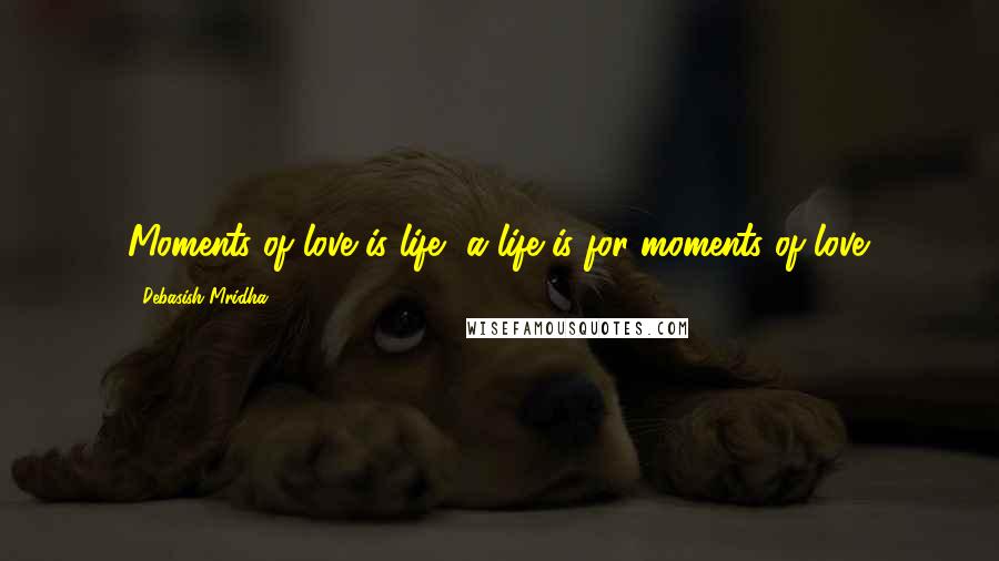 Debasish Mridha Quotes: Moments of love is life, a life is for moments of love.