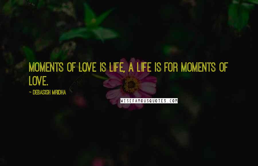 Debasish Mridha Quotes: Moments of love is life, a life is for moments of love.