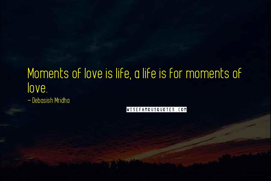 Debasish Mridha Quotes: Moments of love is life, a life is for moments of love.