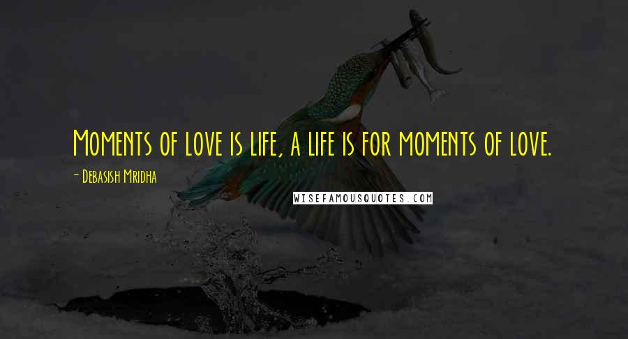 Debasish Mridha Quotes: Moments of love is life, a life is for moments of love.