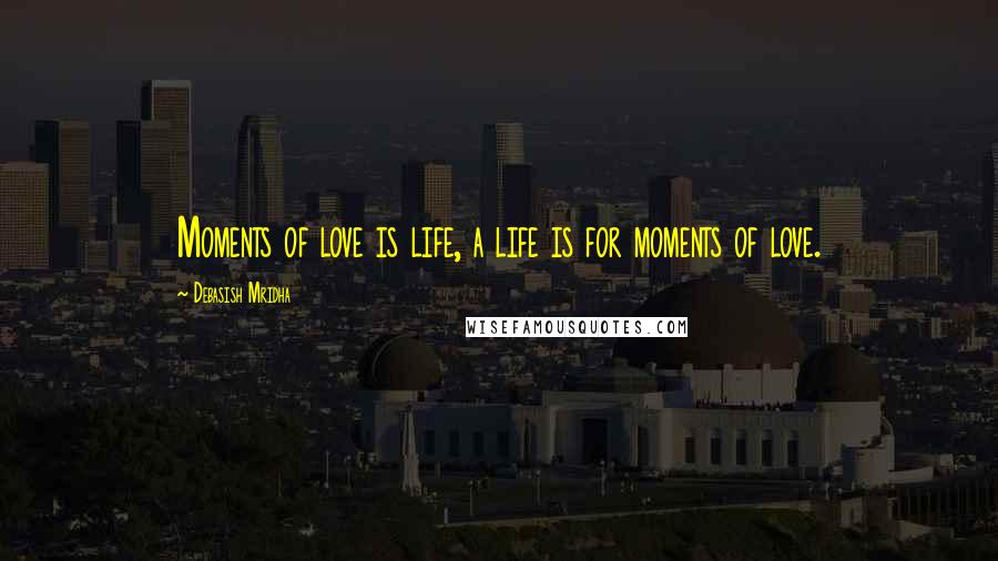 Debasish Mridha Quotes: Moments of love is life, a life is for moments of love.