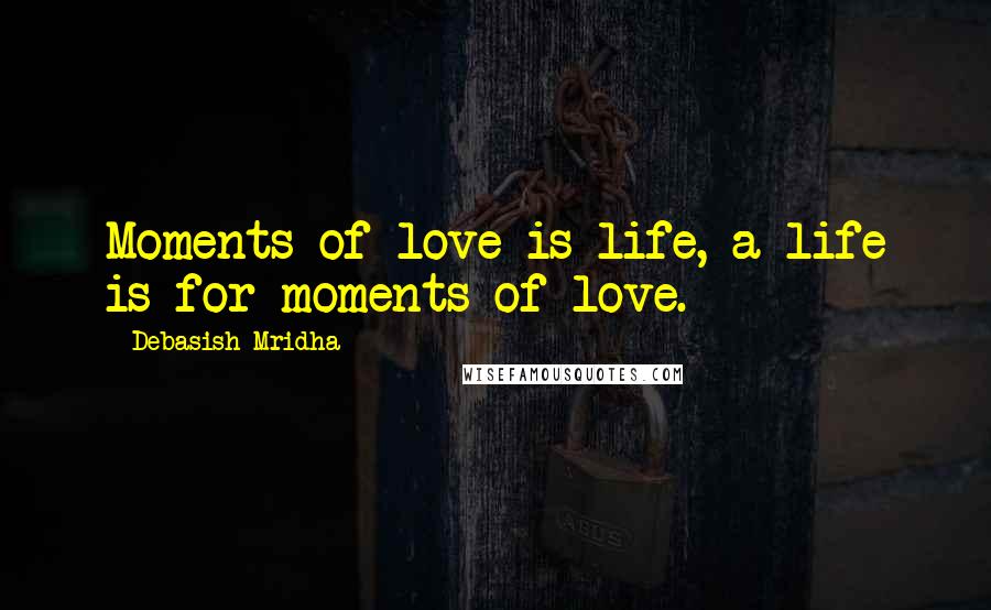 Debasish Mridha Quotes: Moments of love is life, a life is for moments of love.