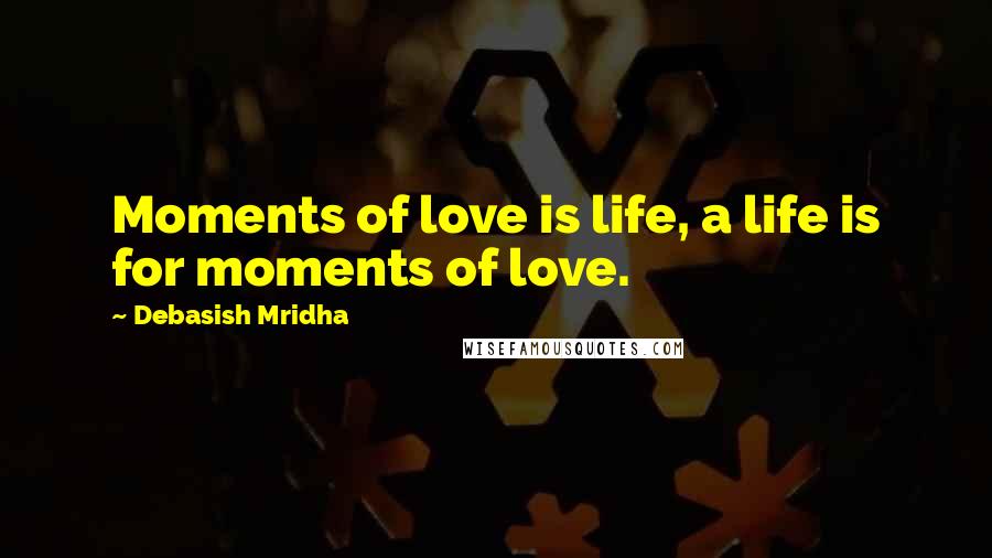 Debasish Mridha Quotes: Moments of love is life, a life is for moments of love.
