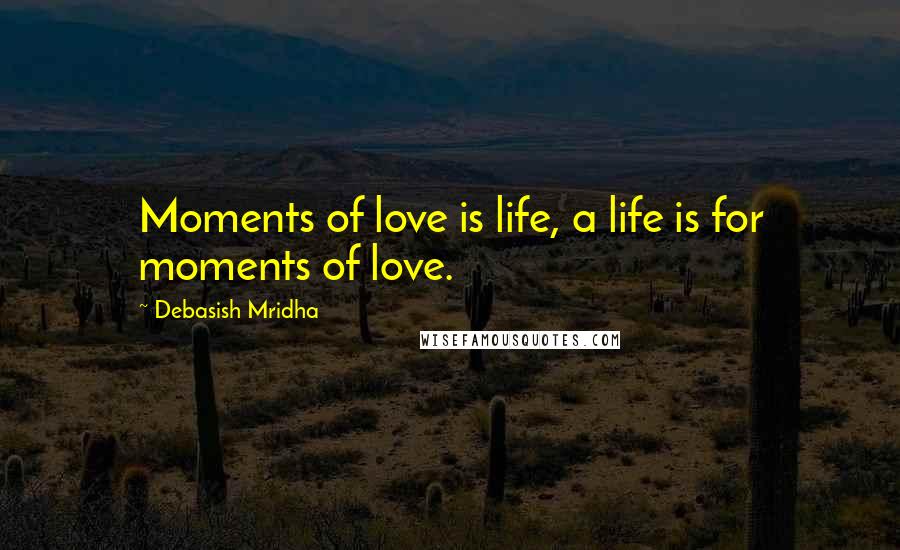 Debasish Mridha Quotes: Moments of love is life, a life is for moments of love.