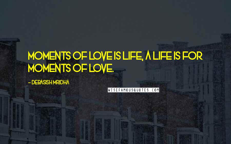 Debasish Mridha Quotes: Moments of love is life, a life is for moments of love.
