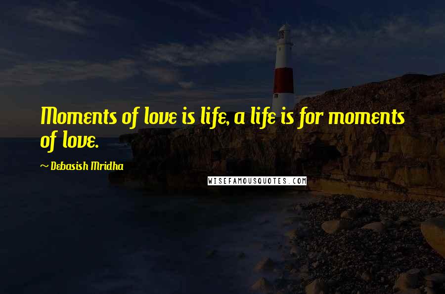 Debasish Mridha Quotes: Moments of love is life, a life is for moments of love.