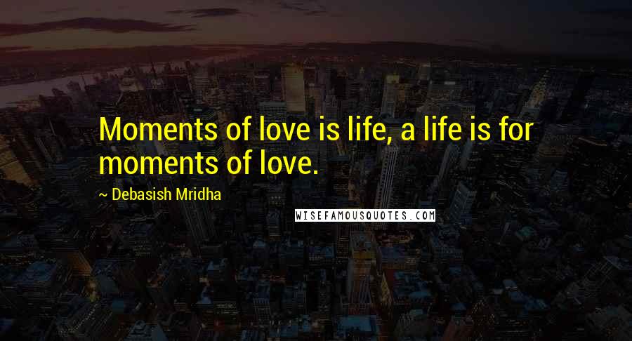 Debasish Mridha Quotes: Moments of love is life, a life is for moments of love.