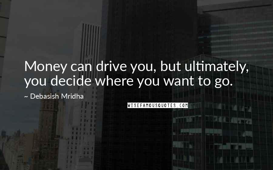Debasish Mridha Quotes: Money can drive you, but ultimately, you decide where you want to go.