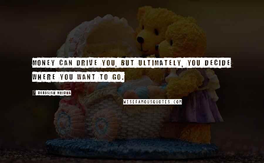 Debasish Mridha Quotes: Money can drive you, but ultimately, you decide where you want to go.