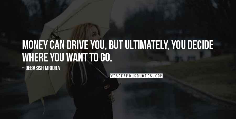 Debasish Mridha Quotes: Money can drive you, but ultimately, you decide where you want to go.