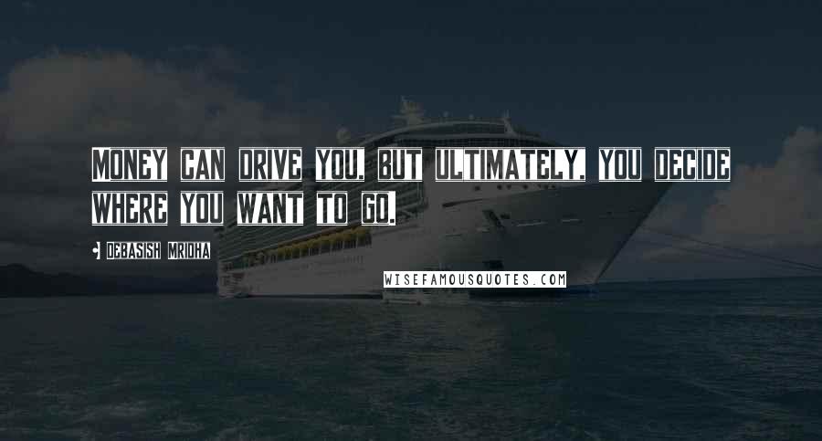 Debasish Mridha Quotes: Money can drive you, but ultimately, you decide where you want to go.