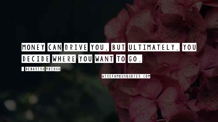 Debasish Mridha Quotes: Money can drive you, but ultimately, you decide where you want to go.