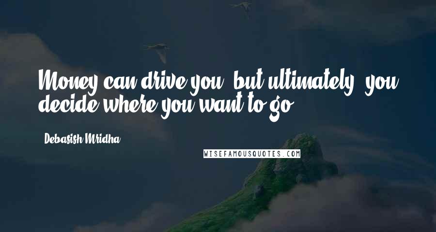 Debasish Mridha Quotes: Money can drive you, but ultimately, you decide where you want to go.