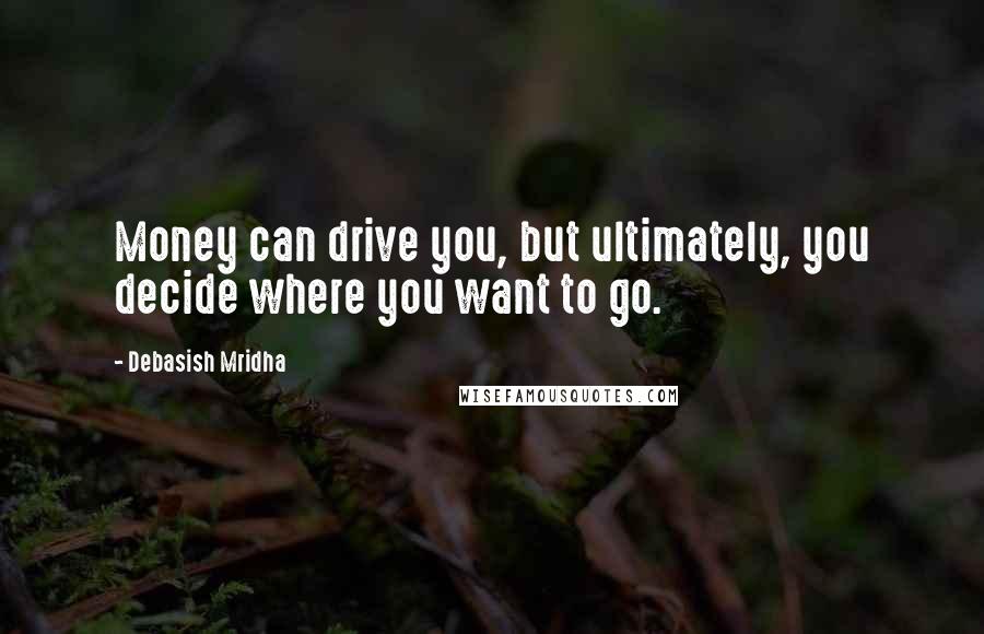 Debasish Mridha Quotes: Money can drive you, but ultimately, you decide where you want to go.