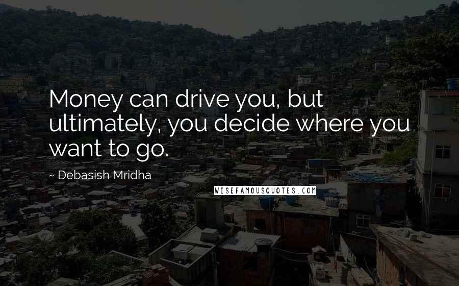 Debasish Mridha Quotes: Money can drive you, but ultimately, you decide where you want to go.