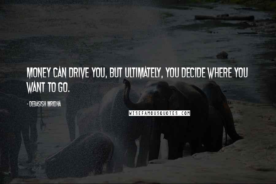 Debasish Mridha Quotes: Money can drive you, but ultimately, you decide where you want to go.