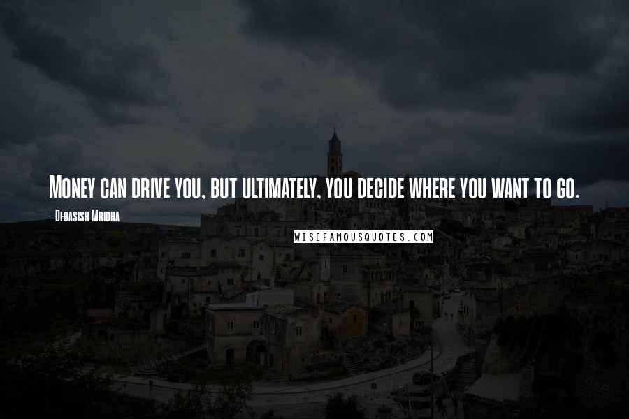 Debasish Mridha Quotes: Money can drive you, but ultimately, you decide where you want to go.