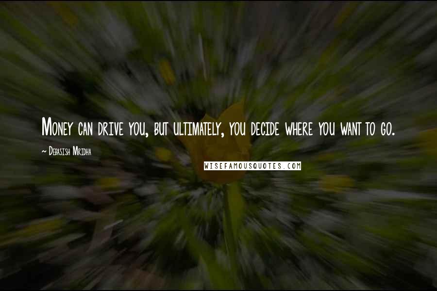 Debasish Mridha Quotes: Money can drive you, but ultimately, you decide where you want to go.