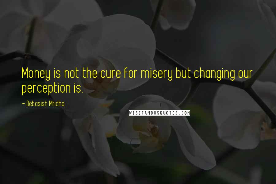 Debasish Mridha Quotes: Money is not the cure for misery but changing our perception is.