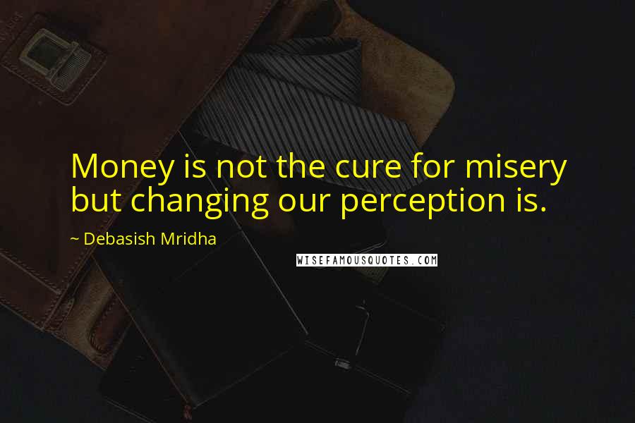 Debasish Mridha Quotes: Money is not the cure for misery but changing our perception is.