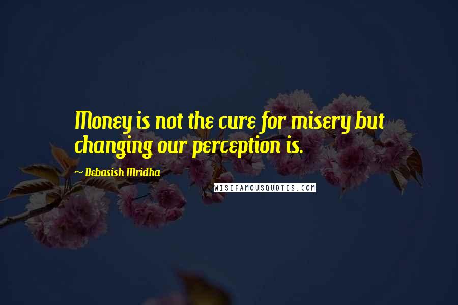 Debasish Mridha Quotes: Money is not the cure for misery but changing our perception is.