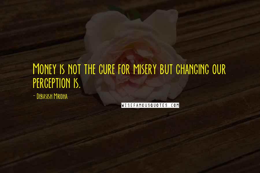 Debasish Mridha Quotes: Money is not the cure for misery but changing our perception is.