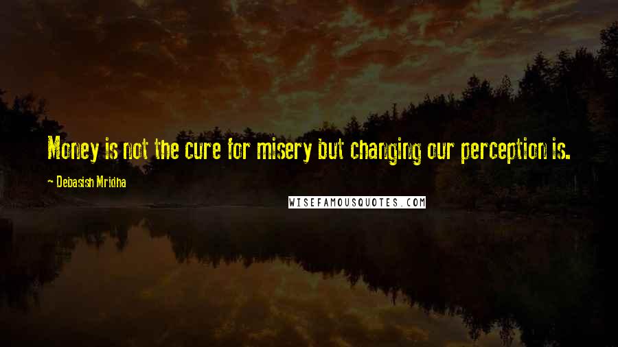 Debasish Mridha Quotes: Money is not the cure for misery but changing our perception is.