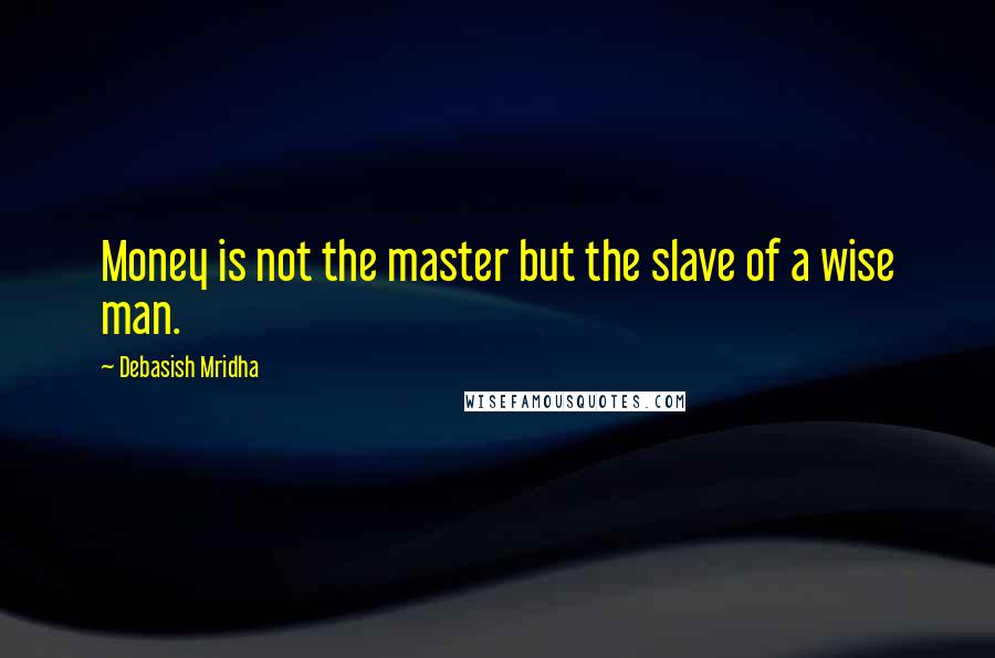 Debasish Mridha Quotes: Money is not the master but the slave of a wise man.