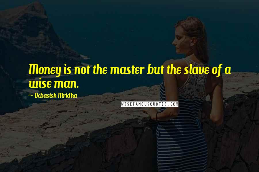 Debasish Mridha Quotes: Money is not the master but the slave of a wise man.